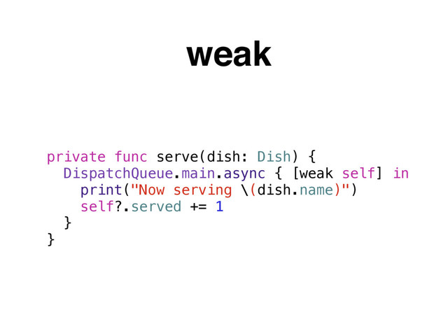 weak
private func serve(dish: Dish) {
DispatchQueue.main.async { [weak self] in
print("Now serving \(dish.name)")
self?.served += 1
}
}
