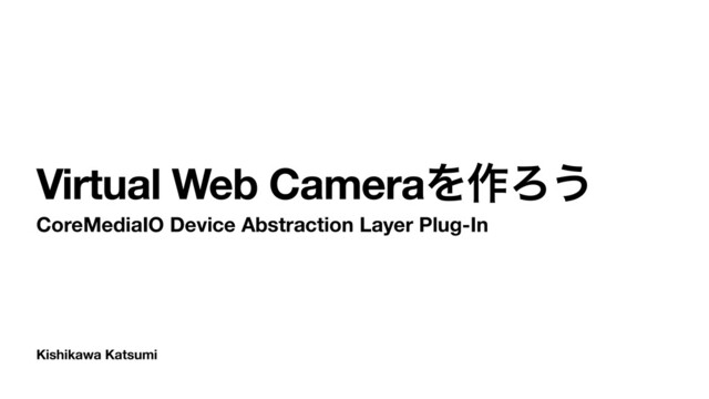 Kishikawa Katsumi
Virtual Web CameraΛ࡞Ζ͏
CoreMediaIO Device Abstraction Layer Plug-In

