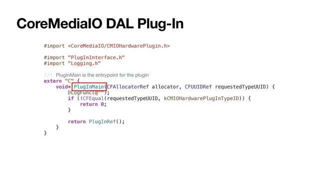 CoreMediaIO DAL Plug-In
#import 
#import "PlugInInterface.h"
#import "Logging.h"
//! PlugInMain is the entrypoint for the plugin
extern "C" {
void* PlugInMain(CFAllocatorRef allocator, CFUUIDRef requestedTypeUUID) {
DLogFunc(@"");
if (!CFEqual(requestedTypeUUID, kCMIOHardwarePlugInTypeID)) {
return 0;
}
return PlugInRef();
}
}
