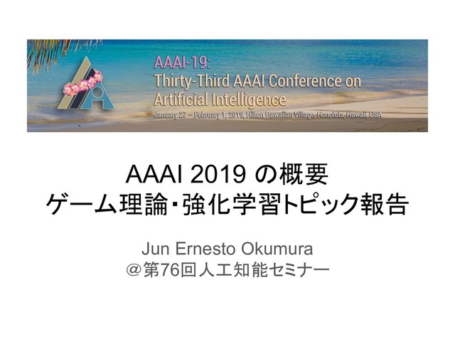 AAAI 2019 概要
ゲーム理論・強化学習トピック報告
Jun Ernesto Okumura
＠第76回人工知能セミナー
