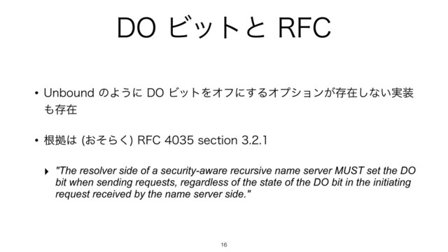 %0Ϗοτͱ3'$
w6OCPVOEͷΑ͏ʹ%0ϏοτΛΦϑʹ͢ΔΦϓγϣϯ͕ଘࡏ͠ͳ͍࣮૷
΋ଘࡏ
wࠜڌ͸ ͓ͦΒ͘
3'$TFDUJPO
‣ "The resolver side of a security-aware recursive name server MUST set the DO
bit when sending requests, regardless of the state of the DO bit in the initiating
request received by the name server side."
16
