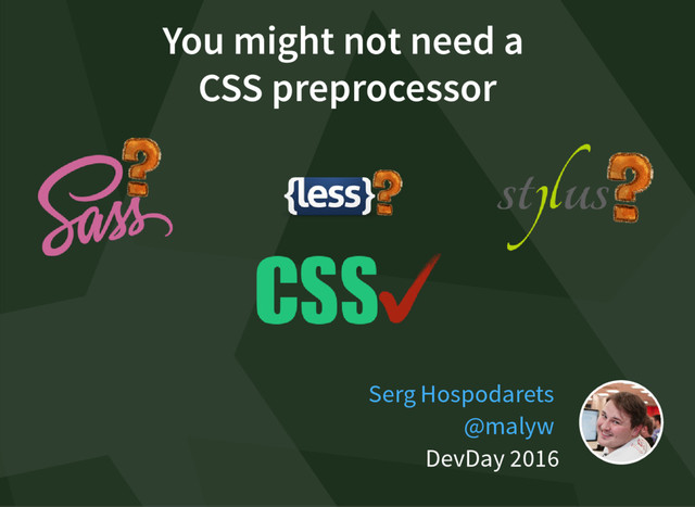 You might not need a
CSS preprocessor
DevDay 2016
Serg Hospodarets
@malyw
