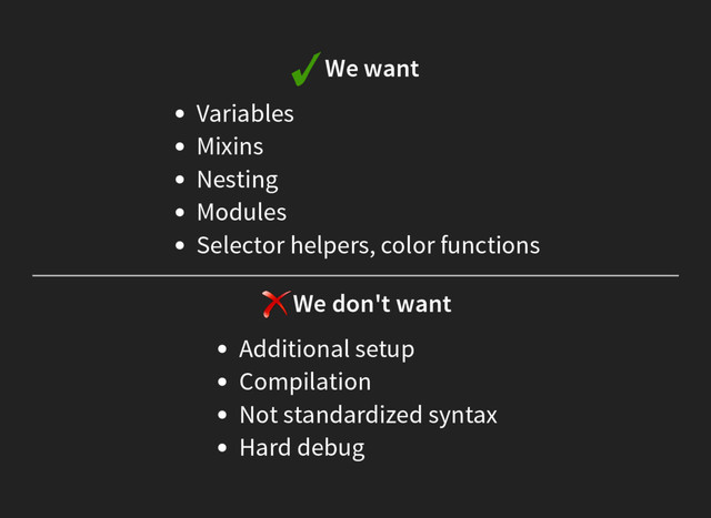 We want
Variables
Mixins
Nesting
Modules
Selector helpers, color functions
We don't want
Additional setup
Compilation
Not standardized syntax
Hard debug
