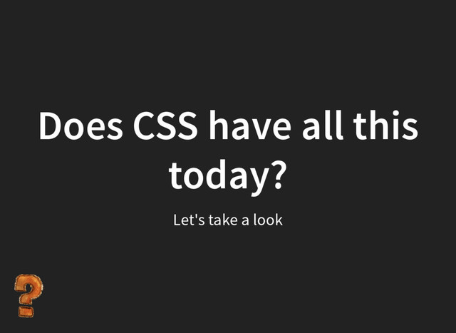 Does CSS have all this
today?
Let's take a look
