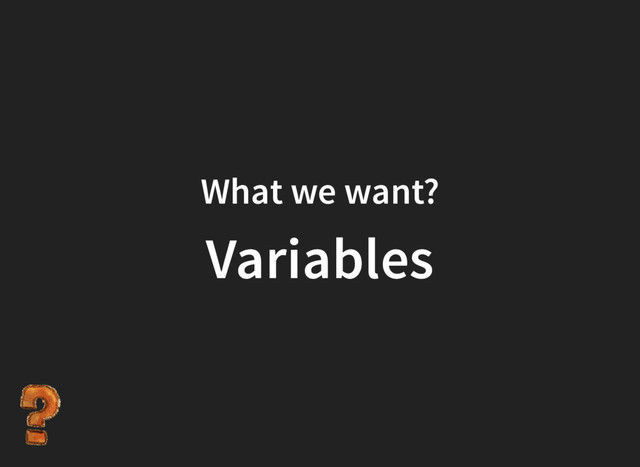 What we want?
Variables

