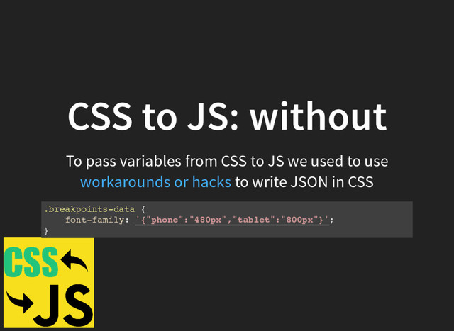 CSS to JS: without
To pass variables from CSS to JS we used to use
to write JSON in CSS
workarounds or hacks
.breakpoints-data {
font-family: '{"phone":"480px","tablet":"800px"}';
}
