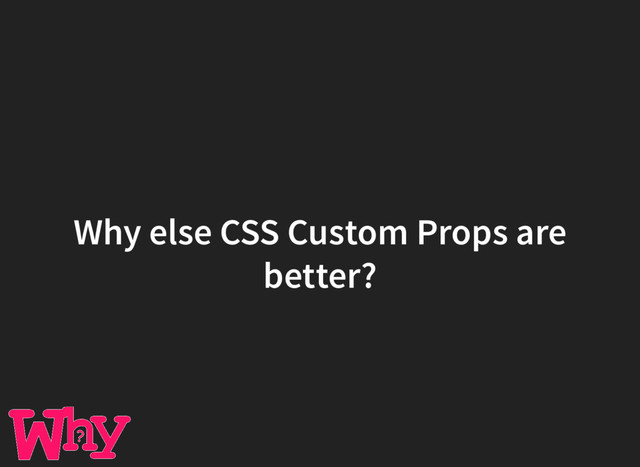 Why else CSS Custom Props are
better?
