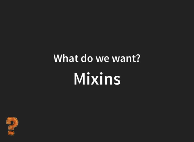 What do we want?
Mixins
