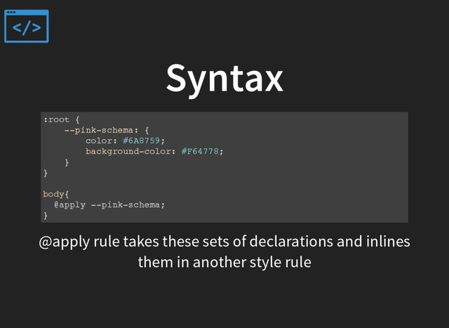 Syntax
:root {
--pink-schema: {
color: #6A8759;
background-color: #F64778;
}
}
body{
@apply --pink-schema;
}
@apply rule takes these sets of declarations and inlines
them in another style rule
