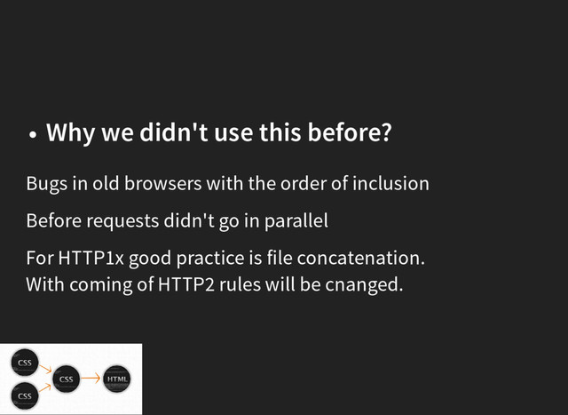 Why we didn't use this before?
Bugs in old browsers with the order of inclusion
Before requests didn't go in parallel
For HTTP1x good practice is file concatenation.
With coming of HTTP2 rules will be cnanged.

