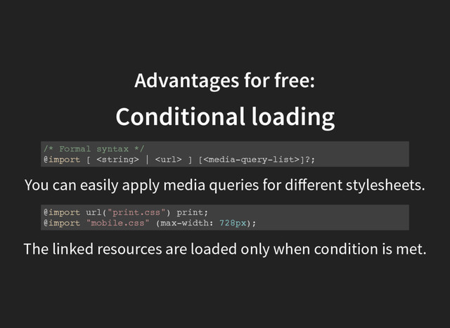 You can easily apply media queries for diﬀerent stylesheets.
Advantages for free:
Conditional loading
/* Formal syntax */
@import [  |  ] []?;
@import url("print.css") print;
@import "mobile.css" (max-width: 728px);
The linked resources are loaded only when condition is met.
