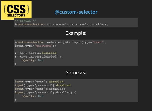@custom-selector
/* SYNTAX */
@custom-selector:  ;
Example:
@custom-selector :--text-inputs input[type="text"],
input[type="password"];
:--text-inputs.disabled,
:--text-inputs[disabled] {
opacity: 0.5
}
Same as:
input[type="text"].disabled,
input[type="password"].disabled,
input[type="text"][disabled],
input[type="password"][disabled] {
opacity: 0.5
}
