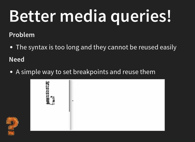 Better media queries!
Problem
The syntax is too long and they cannot be reused easily
Need
A simple way to set breakpoints and reuse them
