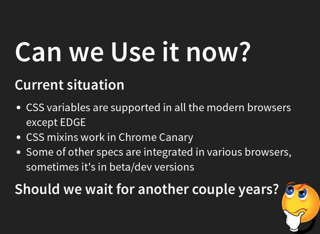 Can we Use it now?
Current situation
CSS variables are supported in all the modern browsers
except EDGE
CSS mixins work in Chrome Canary
Some of other specs are integrated in various browsers,
sometimes it's in beta/dev versions
Should we wait for another couple years?
