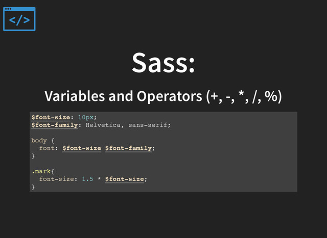 Sass:
Variables and Operators (+, -, *, /, %)
$font-size: 10px;
$font-family: Helvetica, sans-serif;
body {
font: $font-size $font-family;
}
.mark{
font-size: 1.5 * $font-size;
}
