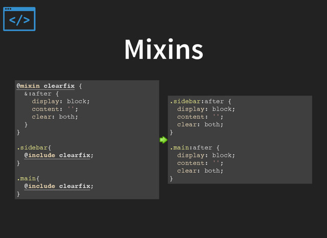 Mixins
@mixin clearfix {
&:after {
display: block;
content: '';
clear: both;
}
}
.sidebar{
@include clearfix;
}
.main{
@include clearfix;
}
.sidebar:after {
display: block;
content: '';
clear: both;
}
.main:after {
display: block;
content: '';
clear: both;
}
