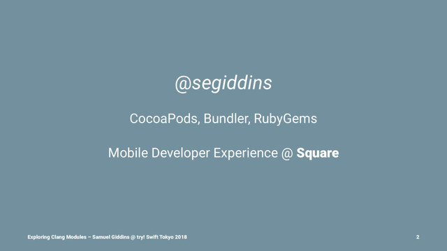 @segiddins
CocoaPods, Bundler, RubyGems
Mobile Developer Experience @ Square
Exploring Clang Modules – Samuel Giddins @ try! Swift Tokyo 2018 2
