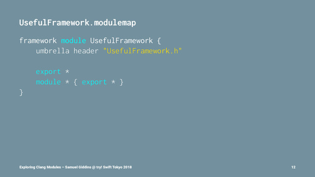 UsefulFramework.modulemap
framework module UsefulFramework {
umbrella header "UsefulFramework.h"
export *
module * { export * }
}
Exploring Clang Modules – Samuel Giddins @ try! Swift Tokyo 2018 12
