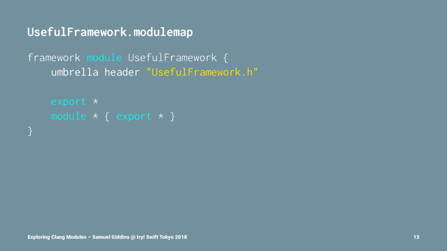 UsefulFramework.modulemap
framework module UsefulFramework {
umbrella header "UsefulFramework.h"
export *
module * { export * }
}
Exploring Clang Modules – Samuel Giddins @ try! Swift Tokyo 2018 13
