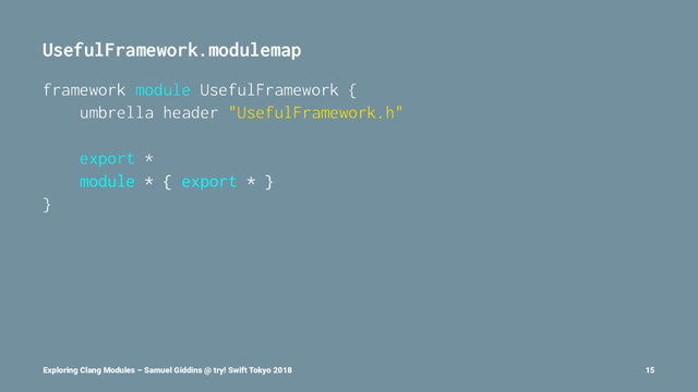 UsefulFramework.modulemap
framework module UsefulFramework {
umbrella header "UsefulFramework.h"
export *
module * { export * }
}
Exploring Clang Modules – Samuel Giddins @ try! Swift Tokyo 2018 15
