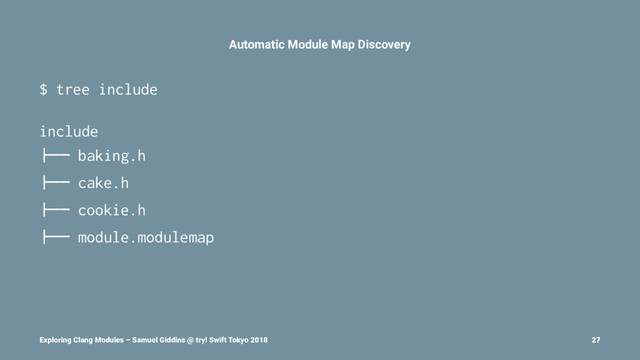 Automatic Module Map Discovery
$ tree include
include
!"" baking.h
!"" cake.h
!"" cookie.h
!"" module.modulemap
Exploring Clang Modules – Samuel Giddins @ try! Swift Tokyo 2018 27
