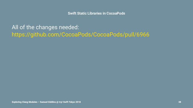 Swift Static Libraries in CocoaPods
All of the changes needed:
https://github.com/CocoaPods/CocoaPods/pull/6966
Exploring Clang Modules – Samuel Giddins @ try! Swift Tokyo 2018 38
