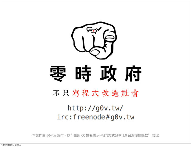 本著作由 g0v.tw 製作，以”創用 CC 姓名標示-相同方式分享 3.0 台灣授權條款” 釋出
13年10⽉月4⽇日星期五
