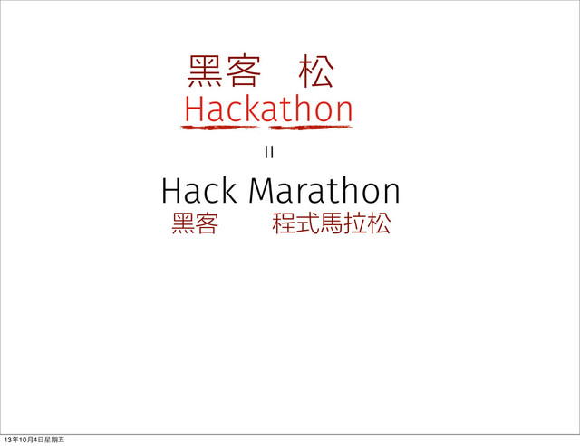 Hackathon
黑客 松
程式馬拉松
黑客
Hack Marathon
＝
13年10⽉月4⽇日星期五
