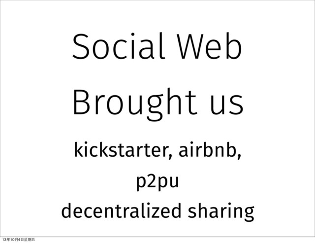 Social Web
Brought us
kickstarter, airbnb,
p2pu
decentralized sharing
13年10⽉月4⽇日星期五
