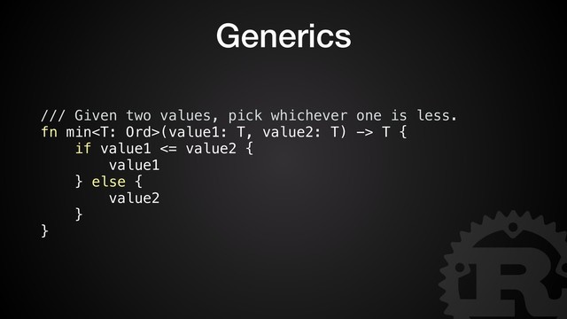 Generics
/// Given two values, pick whichever one is less.
fn min(value1: T, value2: T) -> T {
if value1 <= value2 {
value1
} else {
value2
}
}
