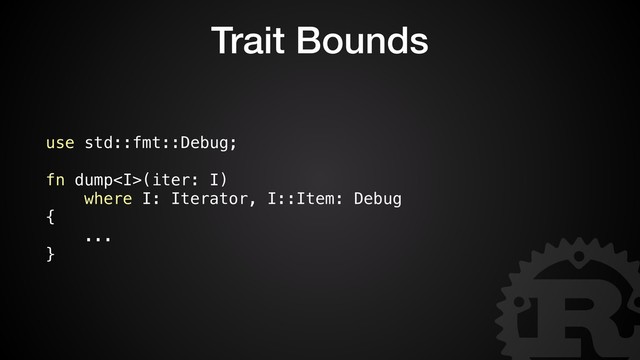 Trait Bounds
use std::fmt::Debug;
fn dump<i>(iter: I)
where I: Iterator, I::Item: Debug
{
...
}
</i>