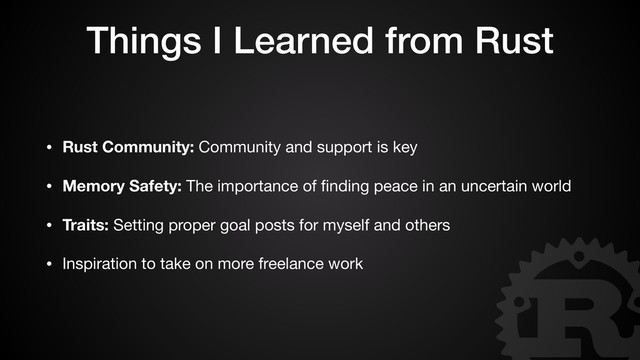 Things I Learned from Rust
• Rust Community: Community and support is key

• Memory Safety: The importance of ﬁnding peace in an uncertain world

• Traits: Setting proper goal posts for myself and others

• Inspiration to take on more freelance work
