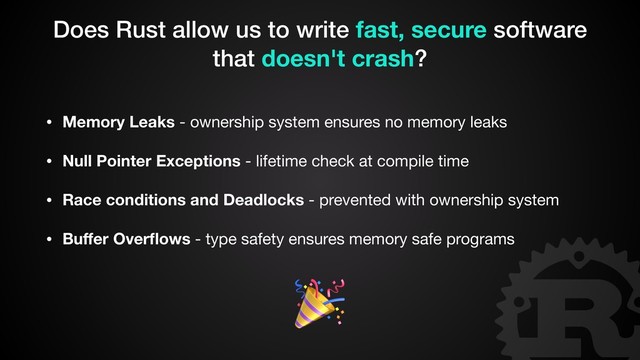 • Memory Leaks - ownership system ensures no memory leaks

• Null Pointer Exceptions - lifetime check at compile time

• Race conditions and Deadlocks - prevented with ownership system
• Buﬀer Overﬂows - type safety ensures memory safe programs

Does Rust allow us to write fast, secure software
that doesn't crash?
