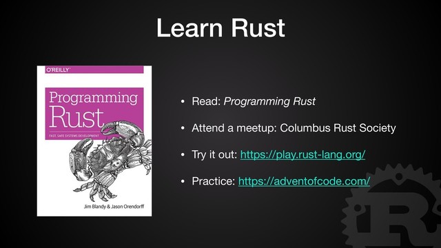 Learn Rust
• Read: Programming Rust

• Attend a meetup: Columbus Rust Society

• Try it out: https://play.rust-lang.org/

• Practice: https://adventofcode.com/
