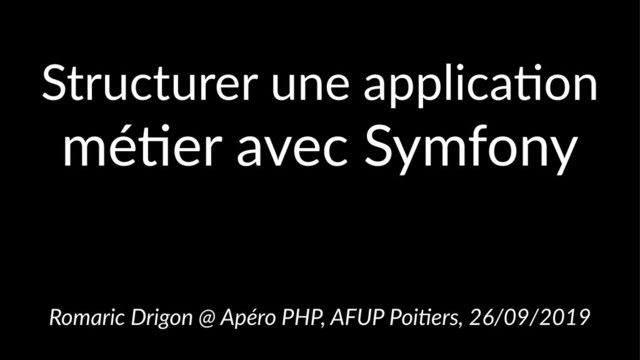 Structurer une applica-on
mé#er avec Symfony
Romaric Drigon @ Apéro PHP, AFUP Poi5ers, 26/09/2019
