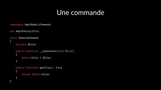 Une commande
namespace App\Model\Command;
use App\Entity\File;
class RemoveCommand
{
private $file;
public function __construct(File $file)
{
$this->file = $file;
}
public function getFile(): File
{
return $this->file;
}
}
