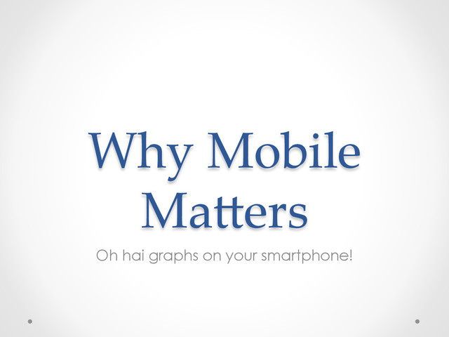 Why  Mobile  
Ma,ers	
Oh hai graphs on your smartphone!
