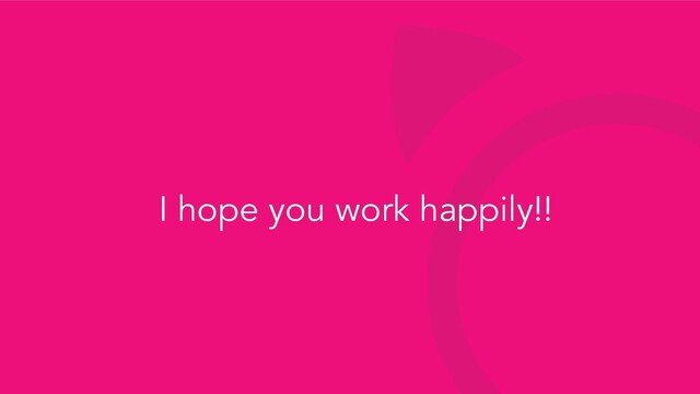 I hope you work happily!!
