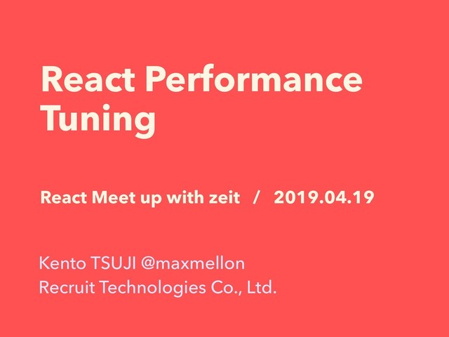 React Performance
Tuning
Kento TSUJI @maxmellon
Recruit Technologies Co., Ltd.
React Meet up with zeit / 2019.04.19
