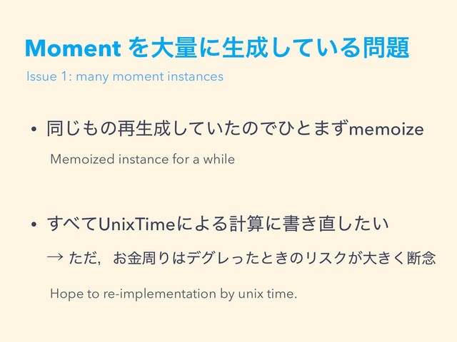 Moment Λେྔʹੜ੒͍ͯ͠Δ໰୊
• ಉ͡΋ͷ࠶ੜ੒͍ͯͨ͠ͷͰͻͱ·ͣmemoize
• ͢΂ͯUnixTimeʹΑΔܭࢉʹॻ͖௚͍ͨ͠ 
ˠ ͨͩɼ͓ۚपΓ͸σάϨͬͨͱ͖ͷϦεΫ͕େ͖͘அ೦
Hope to re-implementation by unix time.
Memoized instance for a while
Issue 1: many moment instances
