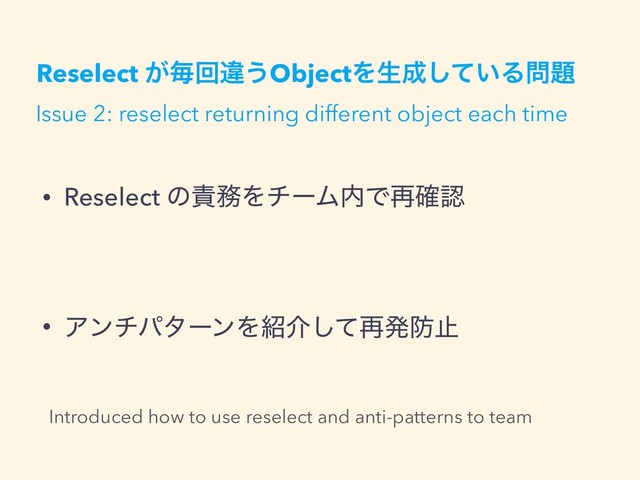 Reselect ͕ຖճҧ͏ObjectΛੜ੒͍ͯ͠Δ໰୊
• Reselect ͷ੹຿ΛνʔϜ಺Ͱ࠶֬ೝ
• ΞϯνύλʔϯΛ঺հͯ͠࠶ൃ๷ࢭ
Issue 2: reselect returning different object each time
Introduced how to use reselect and anti-patterns to team
