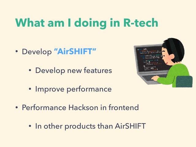 What am I doing in R-tech
• Develop “AirSHIFT”
• Develop new features
• Improve performance
• Performance Hackson in frontend
• In other products than AirSHIFT
