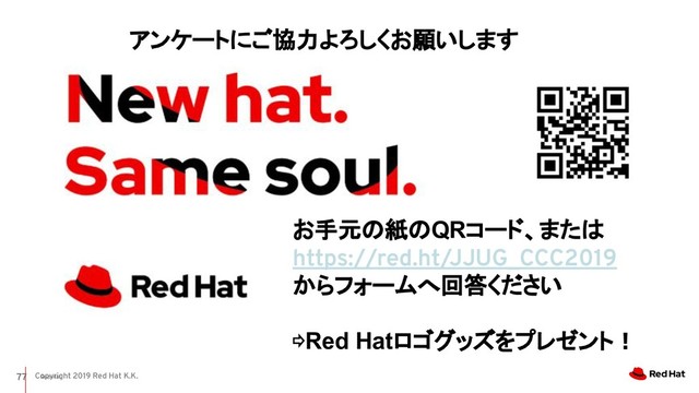 Copyright 2019 Red Hat K.K.
Red Hat
77
アンケートにご協力よろしくお願いします
お手元の紙のQRコード、または
https://red.ht/JJUG_CCC2019
からフォームへ回答ください
⇨Red Hatロゴグッズをプレゼント！
