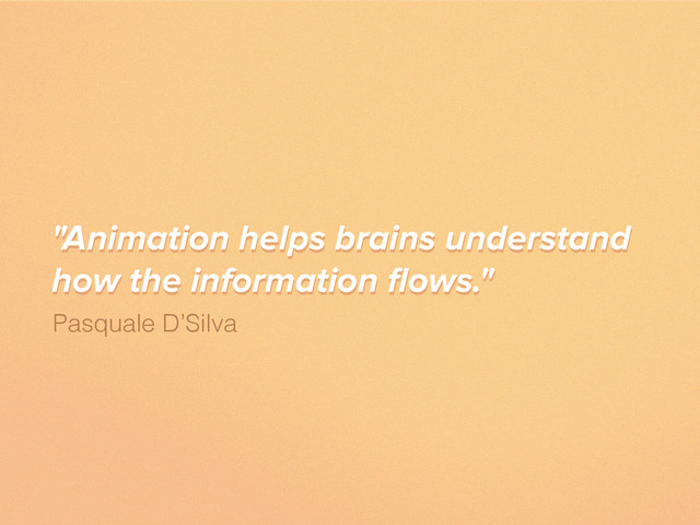 "Animation helps brains understand
how the information ﬂows."
Pasquale D’Silva
"Animation helps brains understand
how the information ﬂows."
