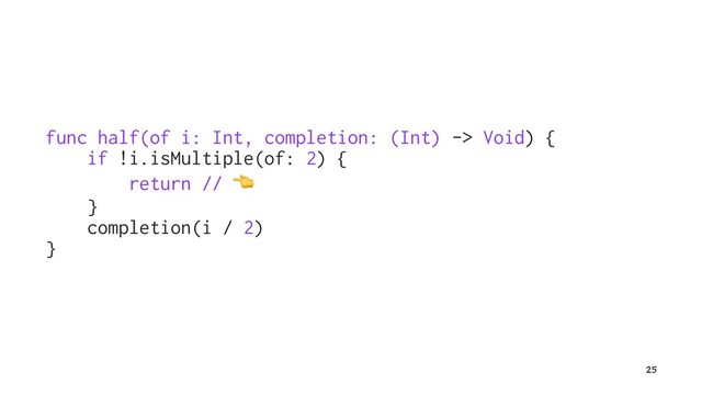 func half(of i: Int, completion: (Int) -> Void) {
if !i.isMultiple(of: 2) {
return //
!
}
completion(i / 2)
}
25
