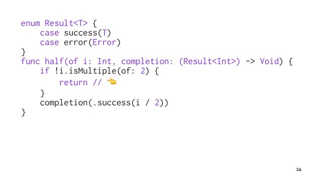 enum Result {
case success(T)
case error(Error)
}
func half(of i: Int, completion: (Result) -> Void) {
if !i.isMultiple(of: 2) {
return //
!
}
completion(.success(i / 2))
}
26
