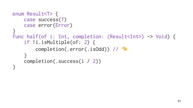 enum Result {
case success(T)
case error(Error)
}
func half(of i: Int, completion: (Result) -> Void) {
if !i.isMultiple(of: 2) {
completion(.error(.isOdd)) //
}
completion(.success(i / 2))
}
27
