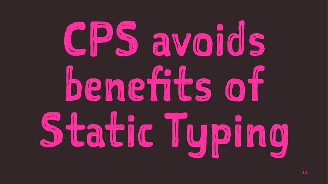 CPS avoids
benefits of
Static Typing
33
