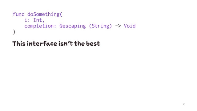 func doSomething(
i: Int,
completion: @escaping (String) -> Void
)
This interface isn't the best
7
