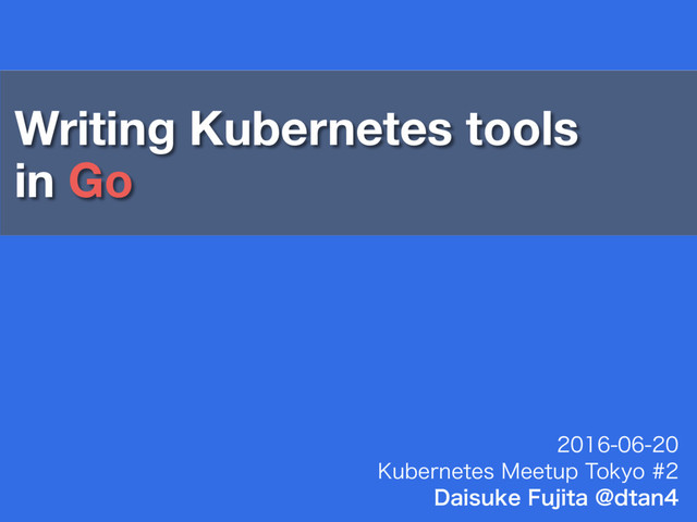Writing Kubernetes tools
in Go

,VCFSOFUFT.FFUVQ5PLZP
%BJTVLF'VKJUB!EUBO
